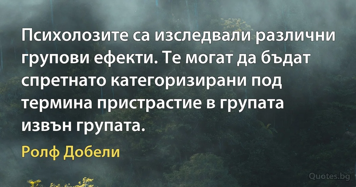 Психолозите са изследвали различни групови ефекти. Те могат да бъдат спретнато категоризирани под термина пристрастие в групата извън групата. (Ролф Добели)