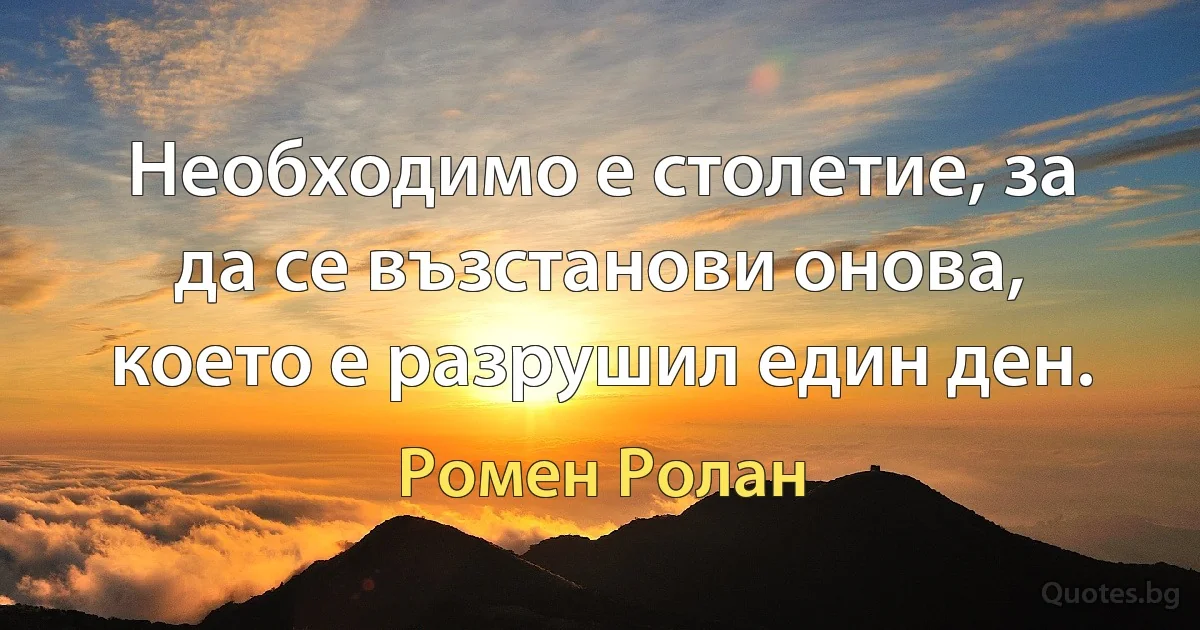 Необходимо е столетие, за да се възстанови онова, което е разрушил един ден. (Ромен Ролан)