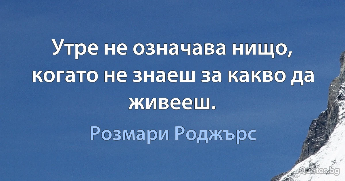 Утре не означава нищо, когато не знаеш за какво да живееш. (Розмари Роджърс)