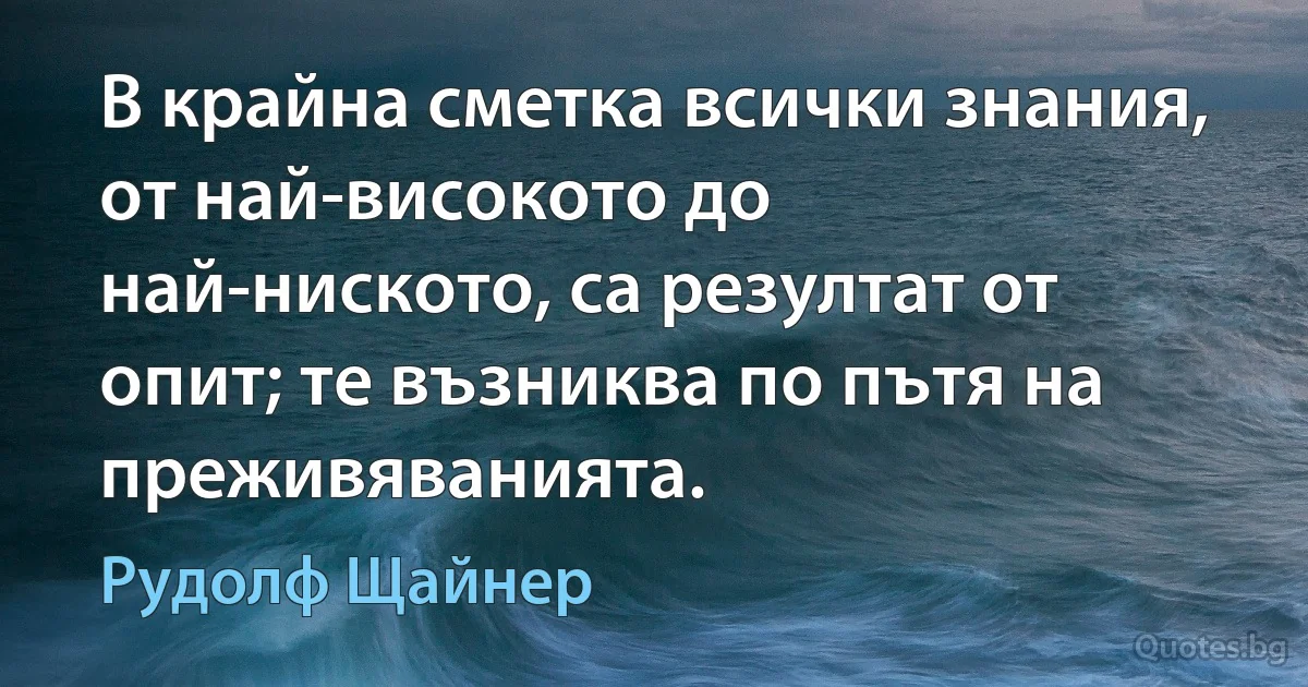 В крайна сметка всички знания, от най-високото до най-ниското, са резултат от опит; те възниква по пътя на преживяванията. (Рудолф Щайнер)