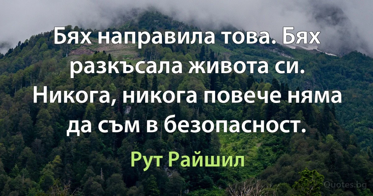 Бях направила това. Бях разкъсала живота си. Никога, никога повече няма да съм в безопасност. (Рут Райшил)