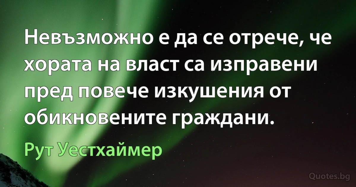 Невъзможно е да се отрече, че хората на власт са изправени пред повече изкушения от обикновените граждани. (Рут Уестхаймер)