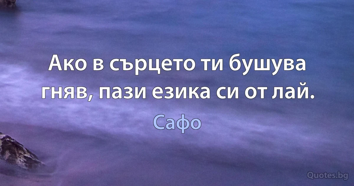 Ако в сърцето ти бушува гняв, пази езика си от лай. (Сафо)