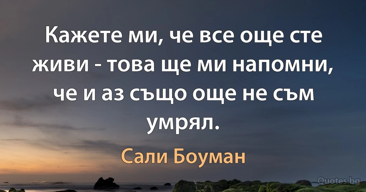 Кажете ми, че все още сте живи - това ще ми напомни, че и аз също още не съм умрял. (Сали Боуман)