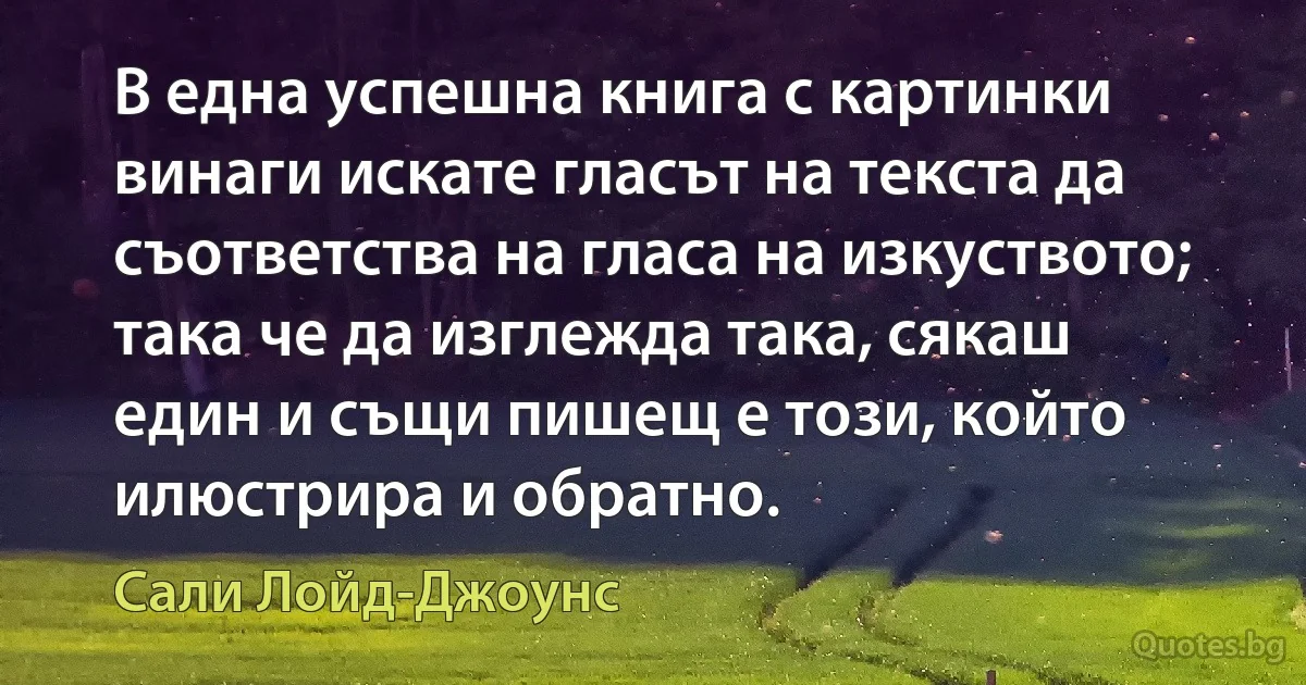 В една успешна книга с картинки винаги искате гласът на текста да съответства на гласа на изкуството; така че да изглежда така, сякаш един и същи пишещ е този, който илюстрира и обратно. (Сали Лойд-Джоунс)