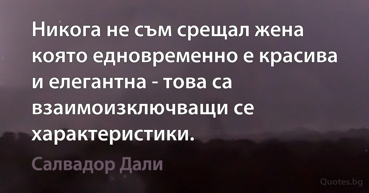 Никога не съм срещал жена която едновременно е красива и елегантна - това са взаимоизключващи се характеристики. (Салвадор Дали)