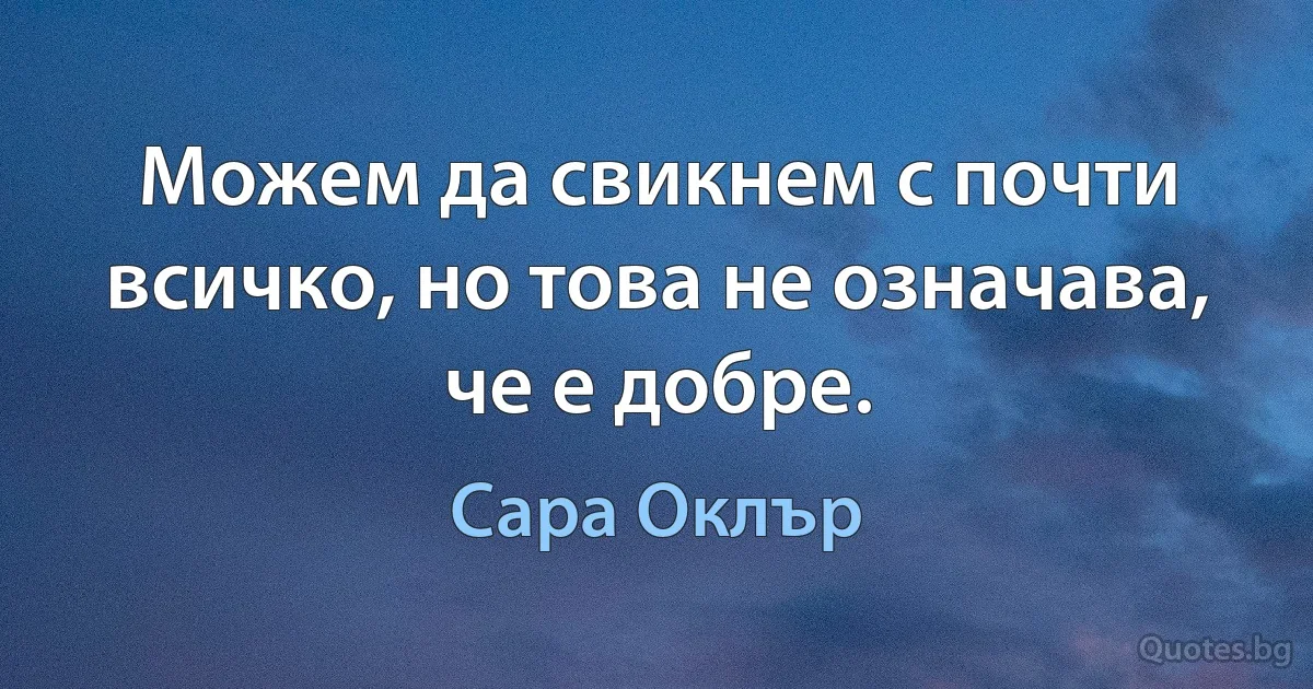 Можем да свикнем с почти всичко, но това не означава, че е добре. (Сара Оклър)