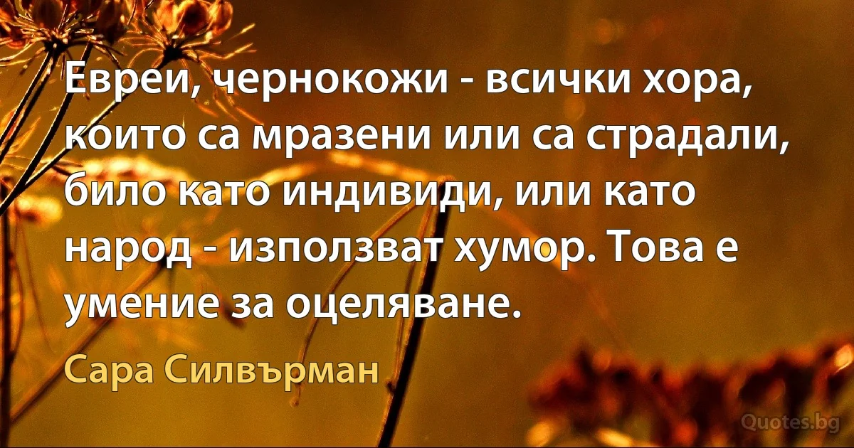 Евреи, чернокожи - всички хора, които са мразени или са страдали, било като индивиди, или като народ - използват хумор. Това е умение за оцеляване. (Сара Силвърман)