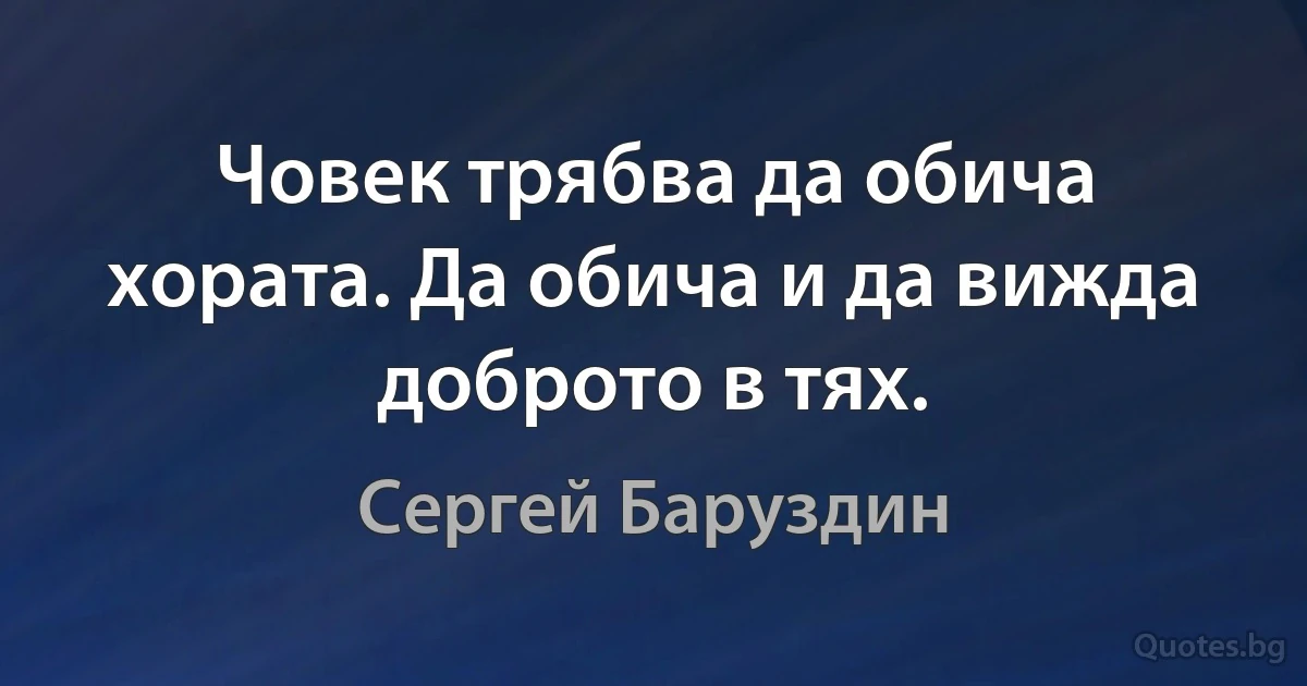 Човек трябва да обича хората. Да обича и да вижда доброто в тях. (Сергей Баруздин)