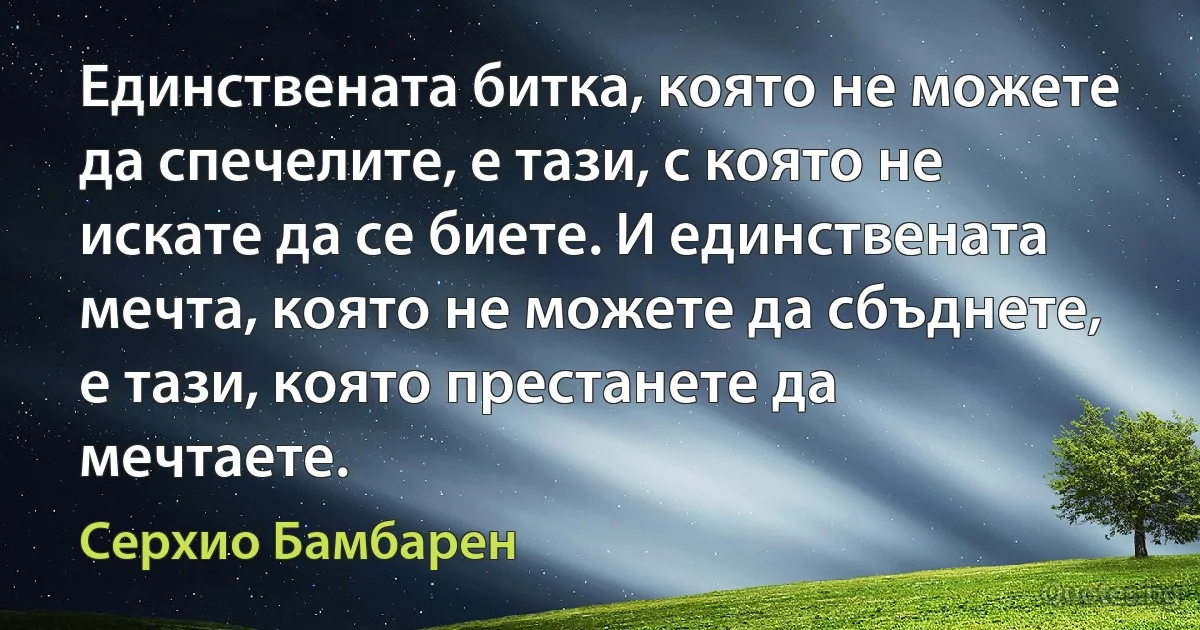 Единствената битка, която не можете да спечелите, е тази, с която не искате да се биете. И единствената мечта, която не можете да сбъднете, е тази, която престанете да мечтаете. (Серхио Бамбарен)