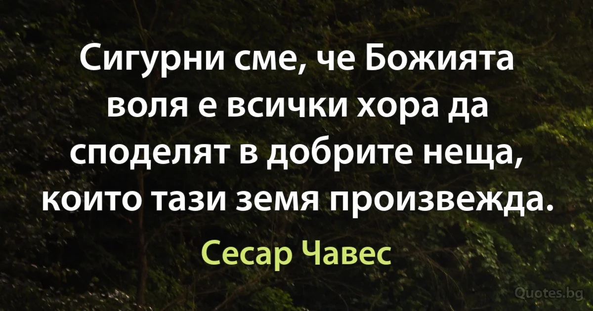 Сигурни сме, че Божията воля е всички хора да споделят в добрите неща, които тази земя произвежда. (Сесар Чавес)