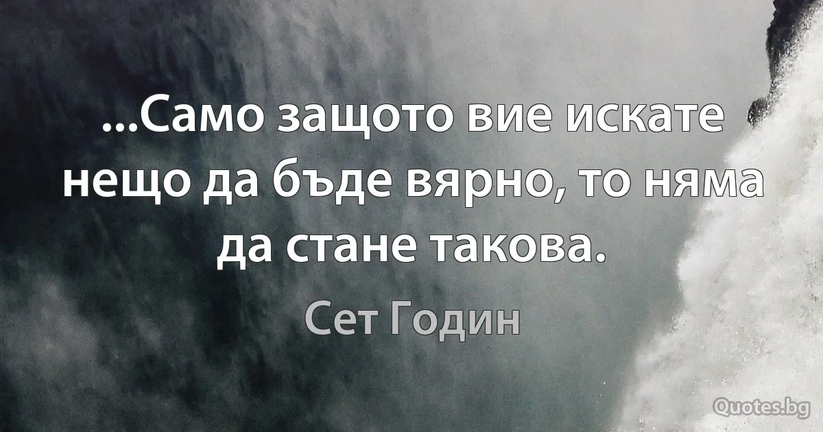 ...Само защото вие искате нещо да бъде вярно, то няма да стане такова. (Сет Годин)