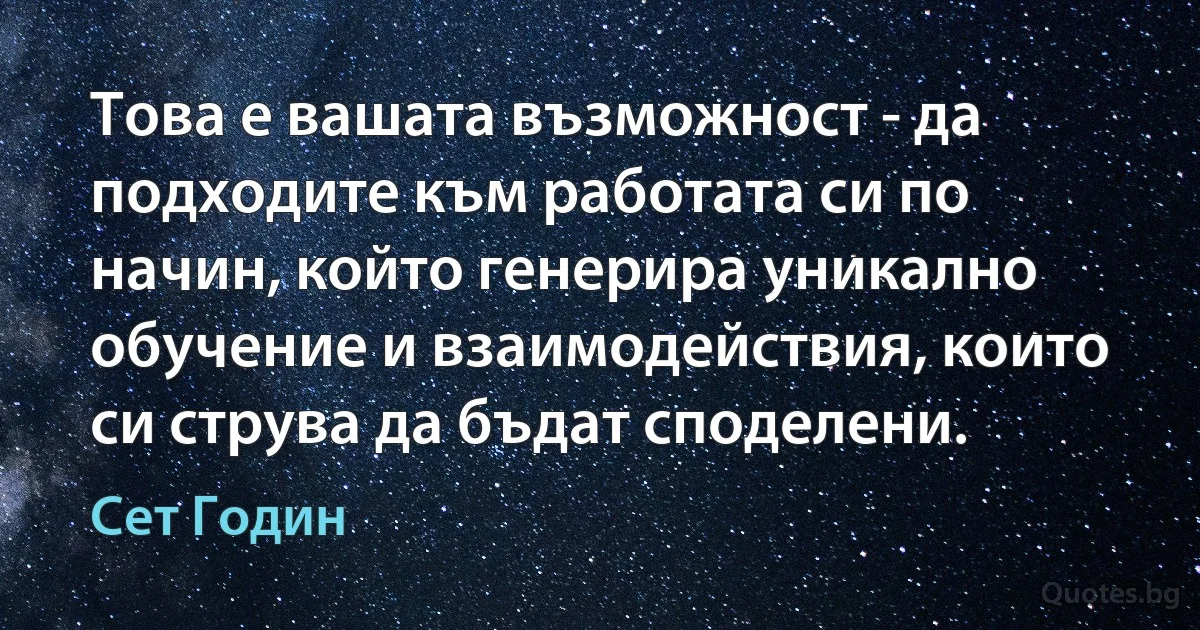 Това е вашата възможност - да подходите към работата си по начин, който генерира уникално обучение и взаимодействия, които си струва да бъдат споделени. (Сет Годин)