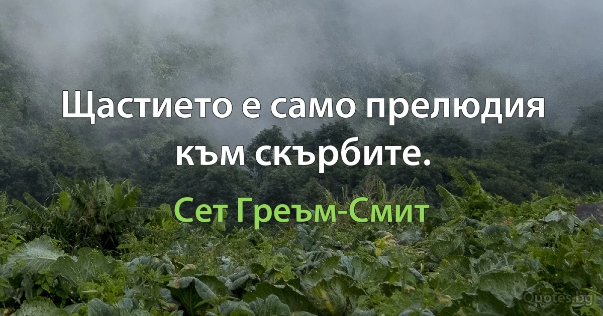 Щастието е само прелюдия към скърбите. (Сет Греъм-Смит)