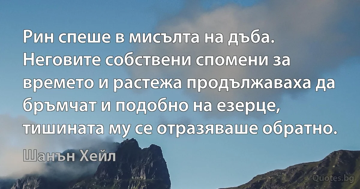 Рин спеше в мисълта на дъба. Неговите собствени спомени за времето и растежа продължаваха да бръмчат и подобно на езерце, тишината му се отразяваше обратно. (Шанън Хейл)