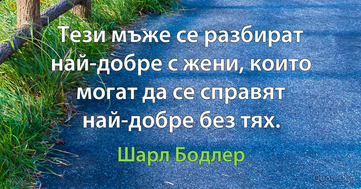 Тези мъже се разбират най-добре с жени, които могат да се справят най-добре без тях. (Шарл Бодлер)