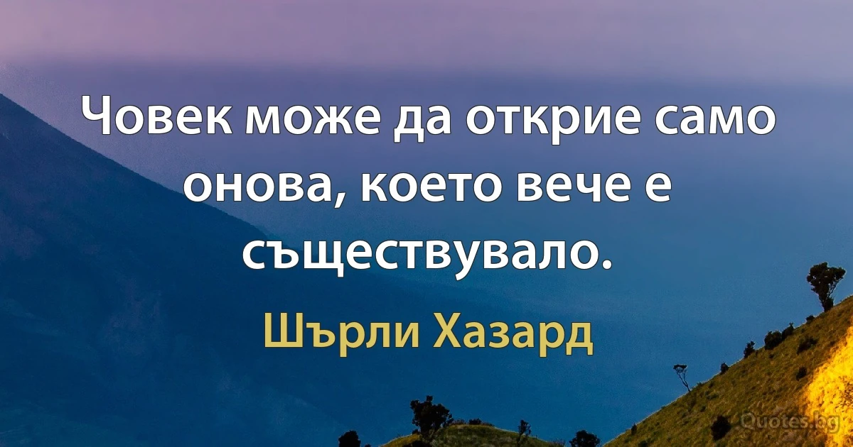 Човек може да открие само онова, което вече е съществувало. (Шърли Хазард)