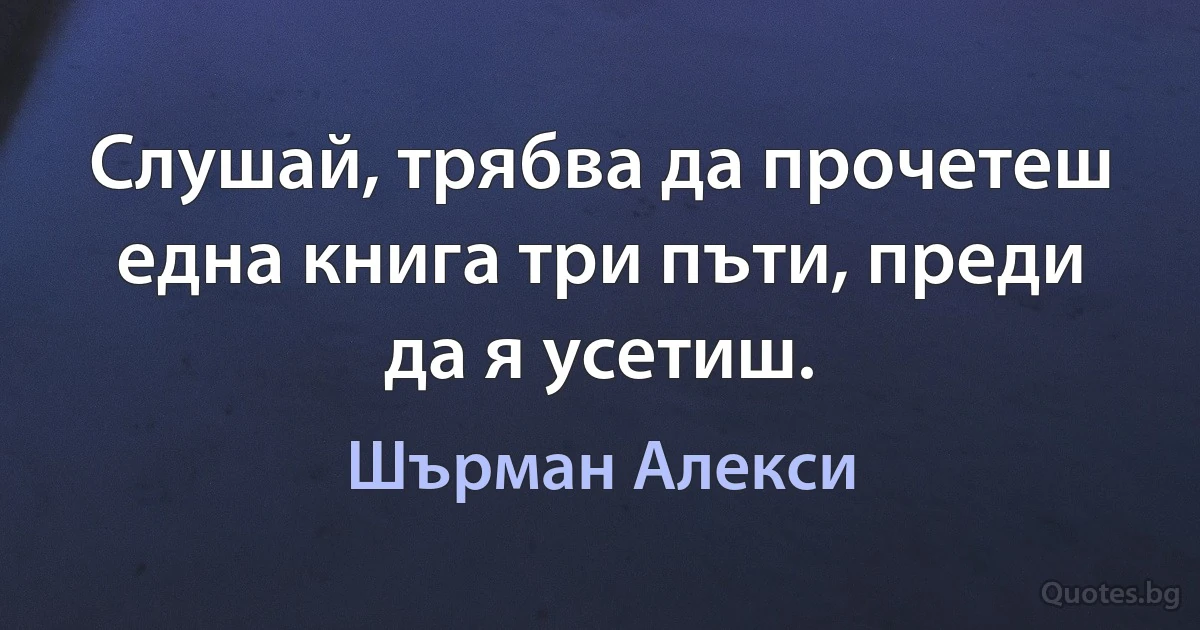 Слушай, трябва да прочетеш една книга три пъти, преди да я усетиш. (Шърман Алекси)