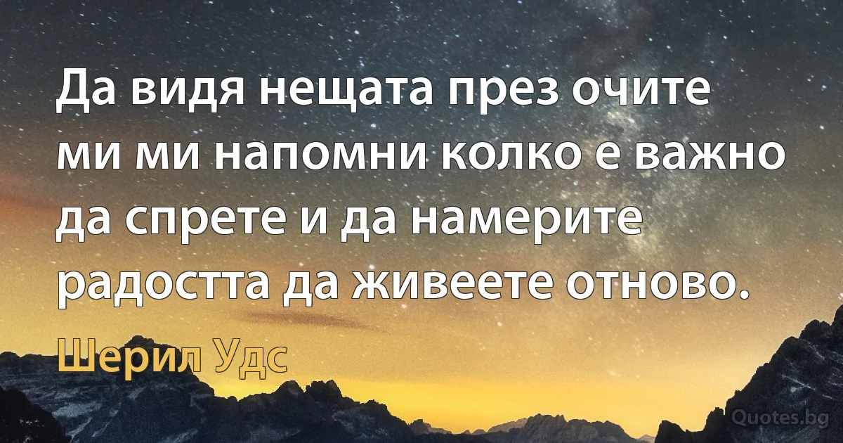 Да видя нещата през очите ми ми напомни колко е важно да спрете и да намерите радостта да живеете отново. (Шерил Удс)