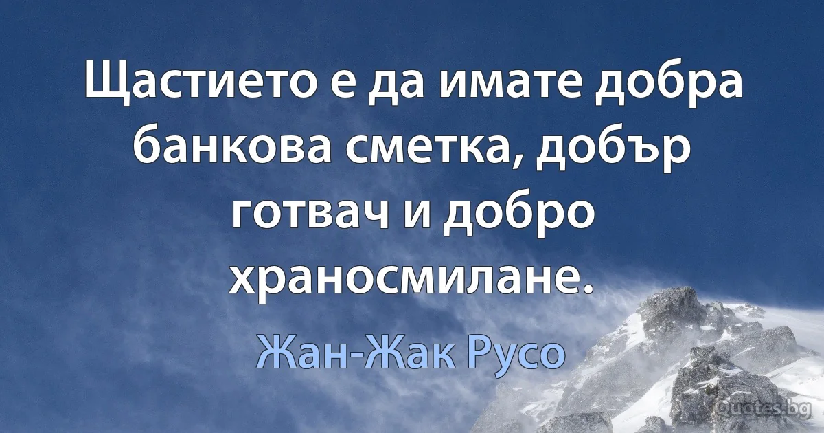 Щастието е да имате добра банкова сметка, добър готвач и добро храносмилане. (Жан-Жак Русо)