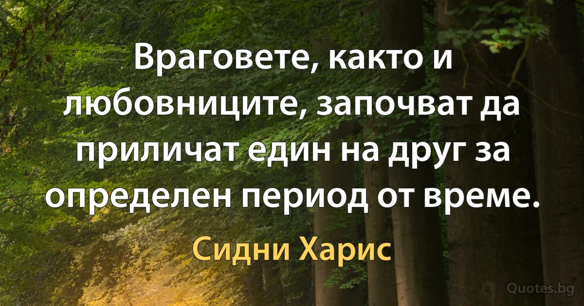 Враговете, както и любовниците, започват да приличат един на друг за определен период от време. (Сидни Харис)