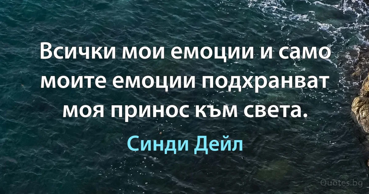 Всички мои емоции и само моите емоции подхранват моя принос към света. (Синди Дейл)