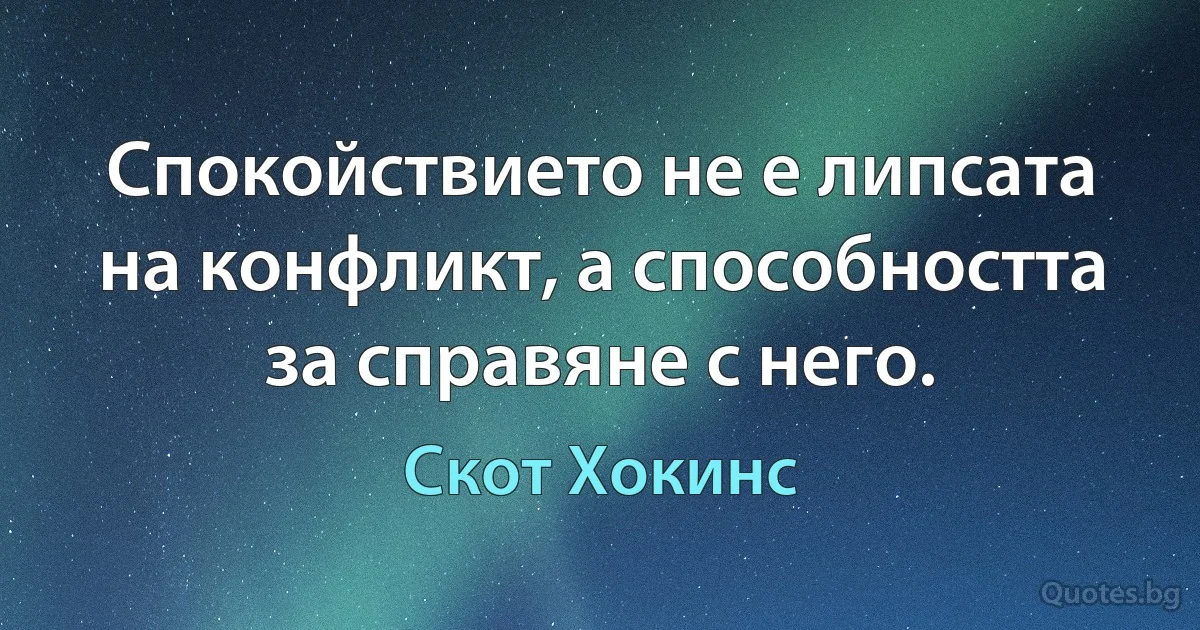 Спокойствието не е липсата на конфликт, а способността за справяне с него. (Скот Хокинс)