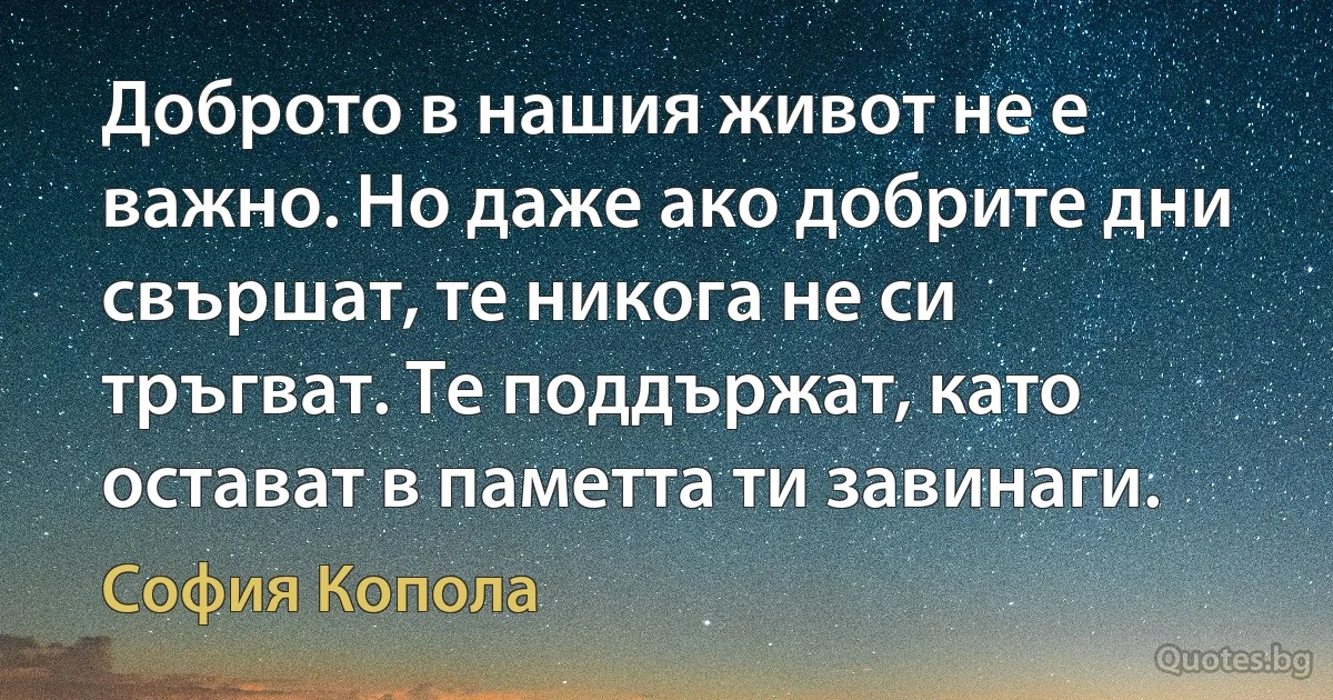 Доброто в нашия живот не е важно. Но даже ако добрите дни свършат, те никога не си тръгват. Те поддържат, като остават в паметта ти завинаги. (София Копола)