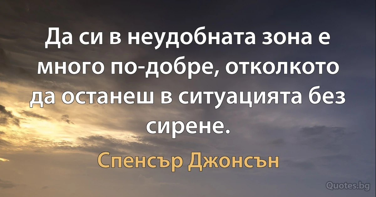 Да си в неудобната зона е много по-добре, отколкото да останеш в ситуацията без сирене. (Спенсър Джонсън)