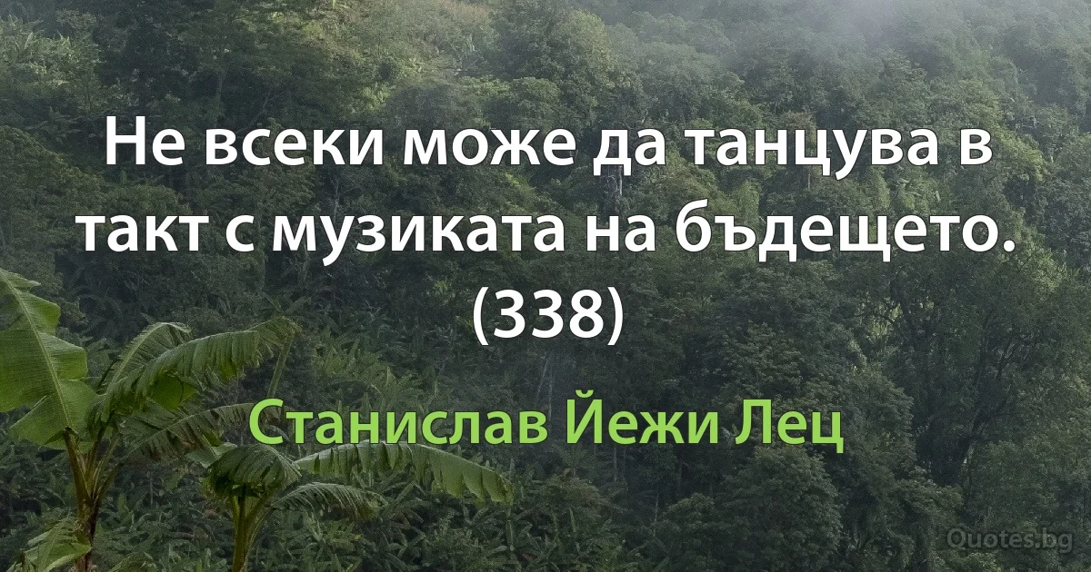 Не всеки може да танцува в такт с музиката на бъдещето. (338) (Станислав Йежи Лец)