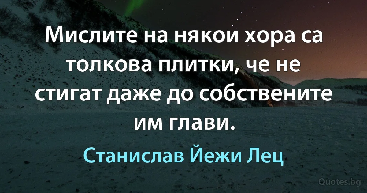 Мислите на някои хора са толкова плитки, че не стигат даже до собствените им глави. (Станислав Йежи Лец)