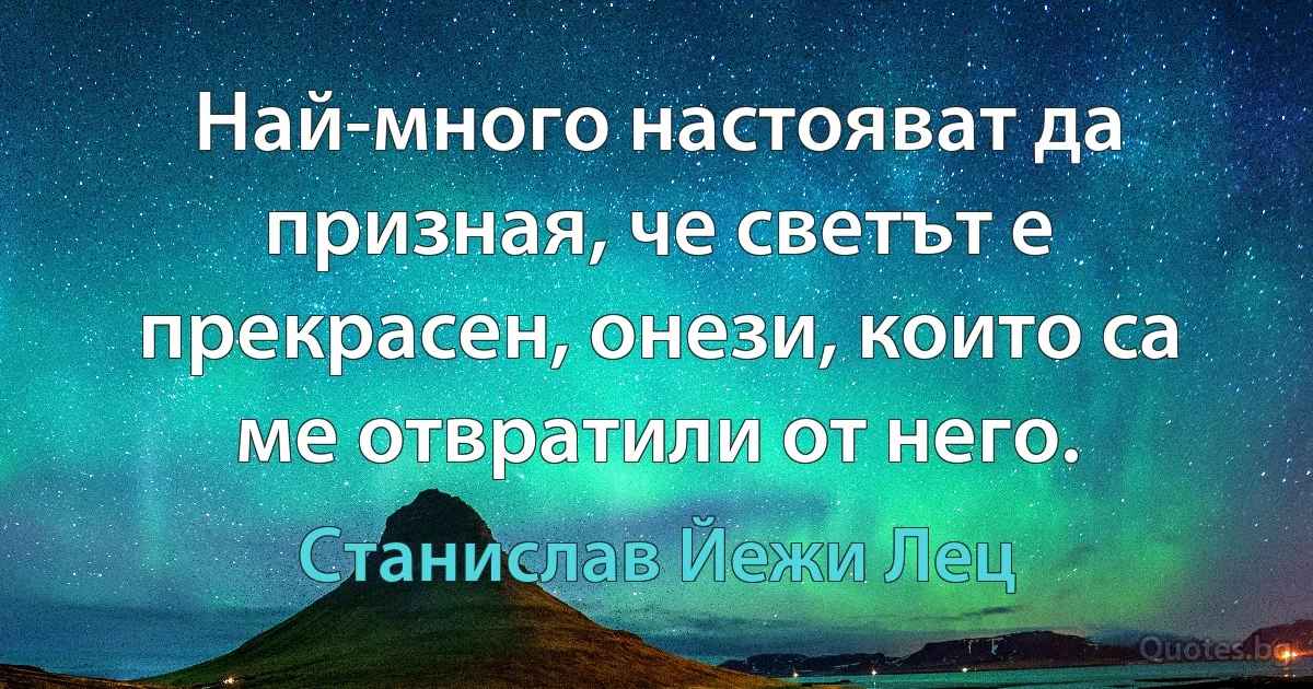 Най-много настояват да призная, че светът е прекрасен, онези, които са ме отвратили от него. (Станислав Йежи Лец)