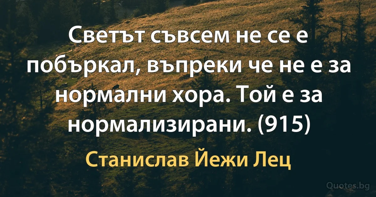 Светът съвсем не се е побъркал, въпреки че не е за нормални хора. Той е за нормализирани. (915) (Станислав Йежи Лец)