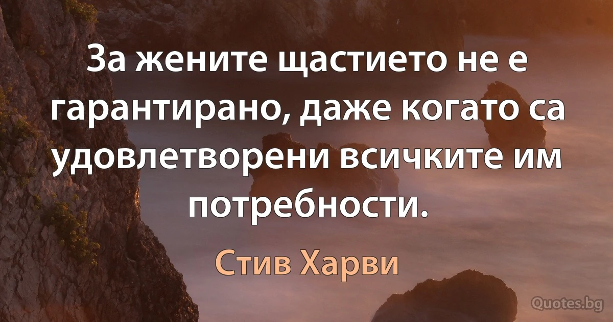 За жените щастието не е гарантирано, даже когато са удовлетворени всичките им потребности. (Стив Харви)