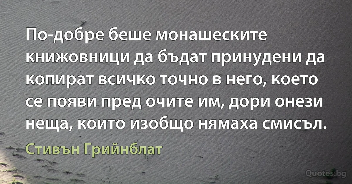 По-добре беше монашеските книжовници да бъдат принудени да копират всичко точно в него, което се появи пред очите им, дори онези неща, които изобщо нямаха смисъл. (Стивън Грийнблат)