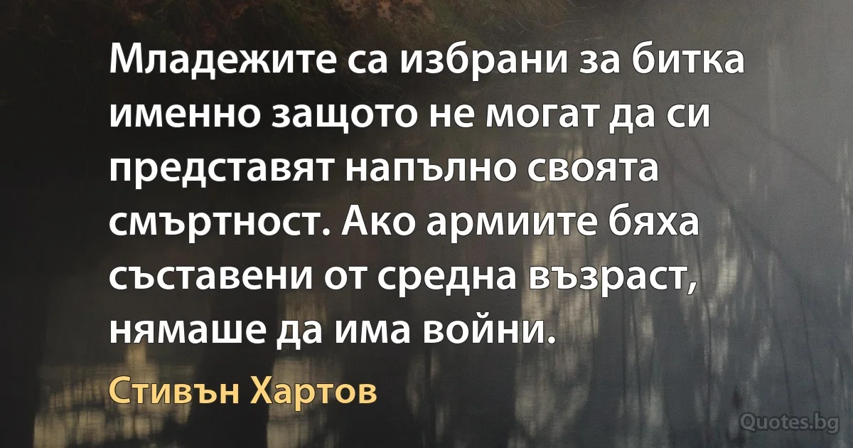 Младежите са избрани за битка именно защото не могат да си представят напълно своята смъртност. Ако армиите бяха съставени от средна възраст, нямаше да има войни. (Стивън Хартов)