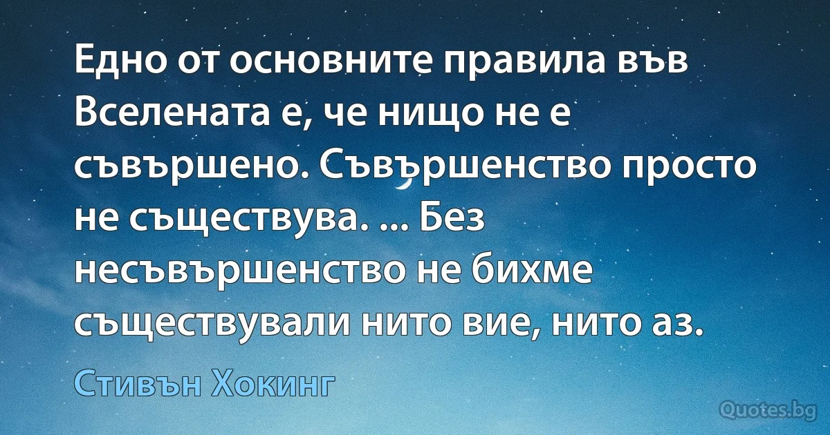 Едно от основните правила във Вселената е, че нищо не е съвършено. Съвършенство просто не съществува. ... Без несъвършенство не бихме съществували нито вие, нито аз. (Стивън Хокинг)