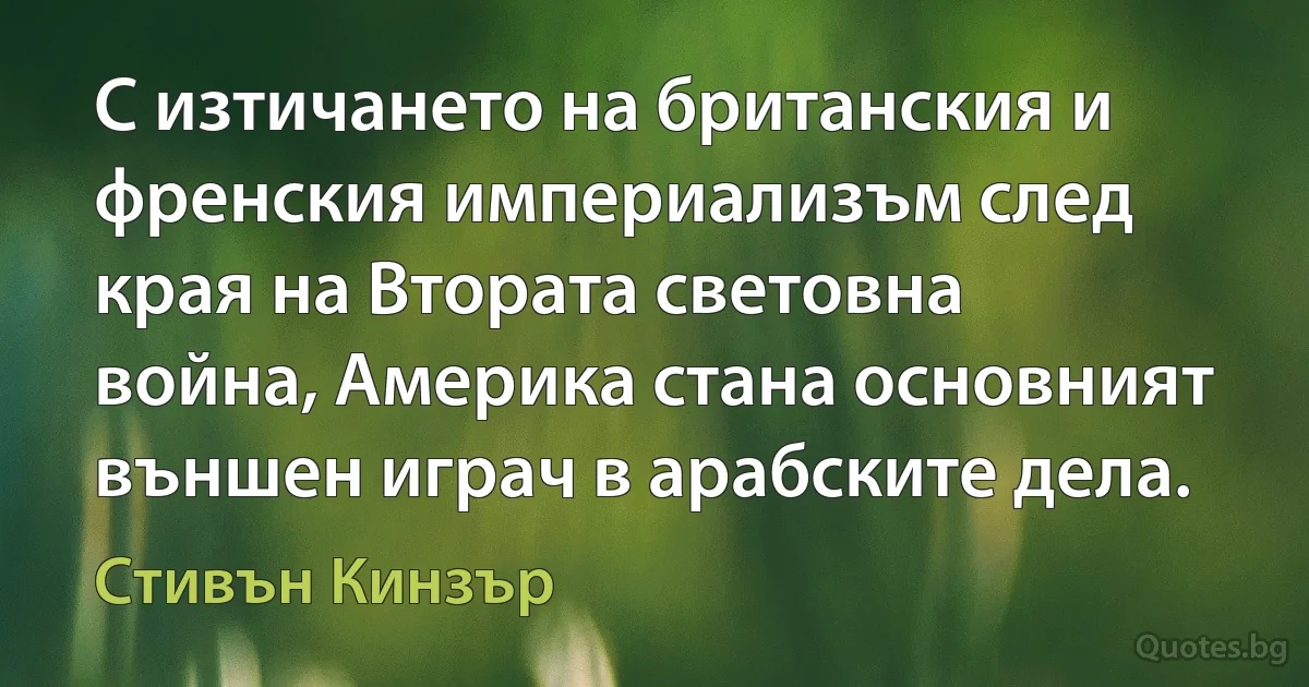 С изтичането на британския и френския империализъм след края на Втората световна война, Америка стана основният външен играч в арабските дела. (Стивън Кинзър)