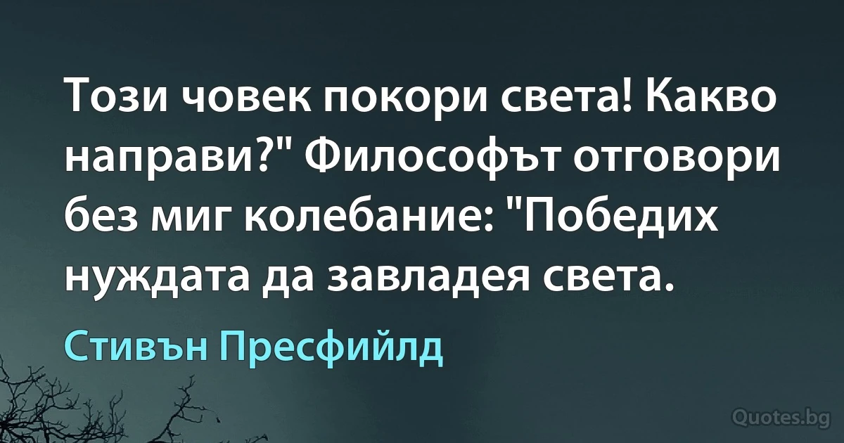 Този човек покори света! Какво направи?" Философът отговори без миг колебание: "Победих нуждата да завладея света. (Стивън Пресфийлд)