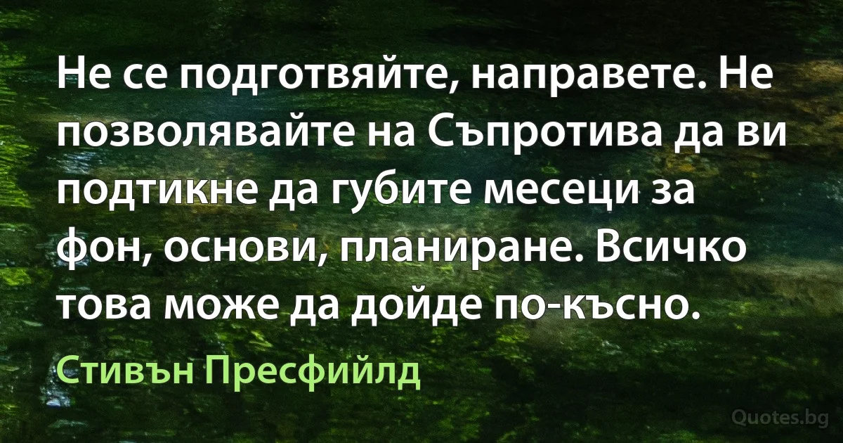 Не се подготвяйте, направете. Не позволявайте на Съпротива да ви подтикне да губите месеци за фон, основи, планиране. Всичко това може да дойде по-късно. (Стивън Пресфийлд)