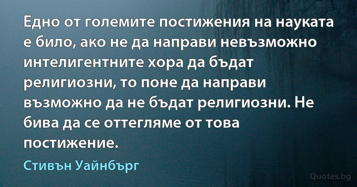 Едно от големите постижения на науката е било, ако не да направи невъзможно интелигентните хора да бъдат религиозни, то поне да направи възможно да не бъдат религиозни. Не бива да се оттегляме от това постижение. (Стивън Уайнбърг)