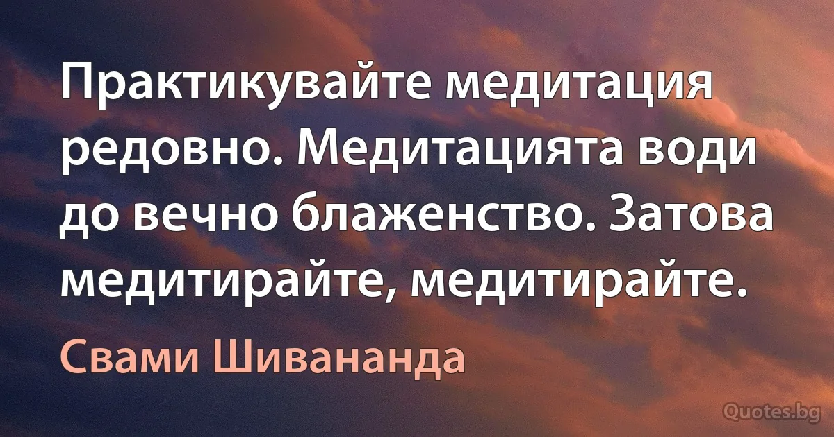 Практикувайте медитация редовно. Медитацията води до вечно блаженство. Затова медитирайте, медитирайте. (Свами Шивананда)