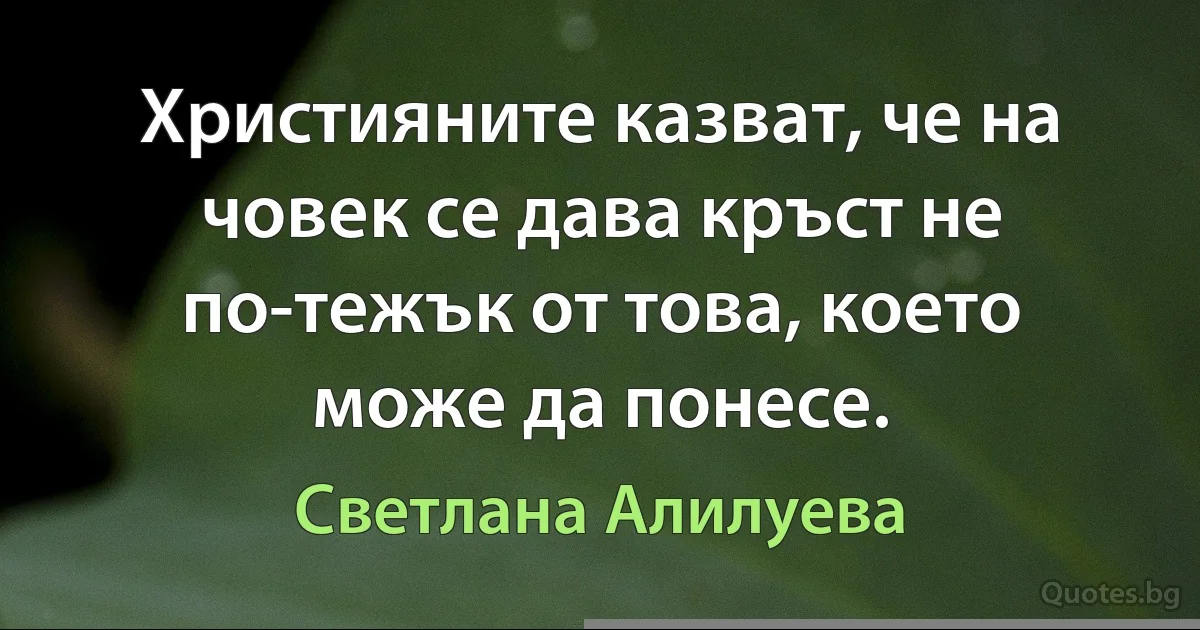 Християните казват, че на човек се дава кръст не по-тежък от това, което може да понесе. (Светлана Алилуева)