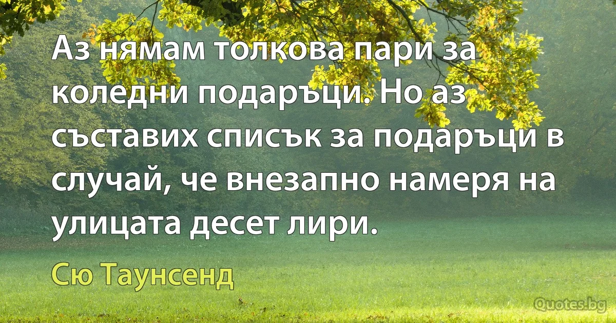 Аз нямам толкова пари за коледни подаръци. Но аз съставих списък за подаръци в случай, че внезапно намеря на улицата десет лири. (Сю Таунсенд)