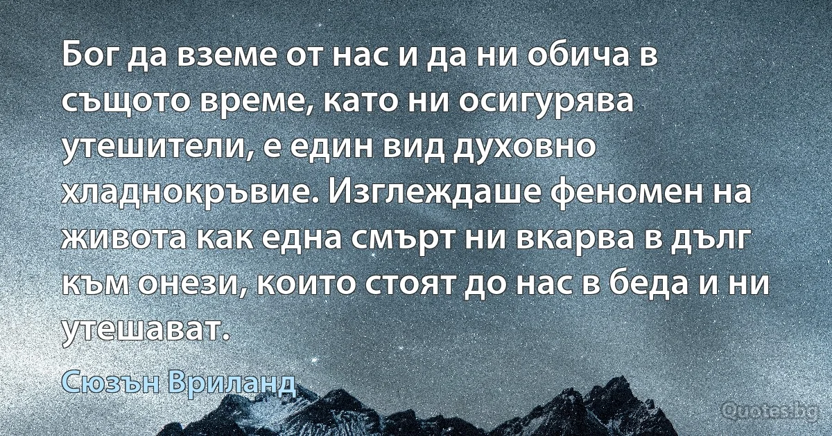 Бог да вземе от нас и да ни обича в същото време, като ни осигурява утешители, е един вид духовно хладнокръвие. Изглеждаше феномен на живота как една смърт ни вкарва в дълг към онези, които стоят до нас в беда и ни утешават. (Сюзън Вриланд)