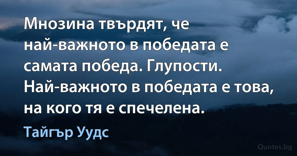 Мнозина твърдят, че най-важното в победата е самата победа. Глупости. Най-важното в победата е това, на кого тя е спечелена. (Тайгър Уудс)