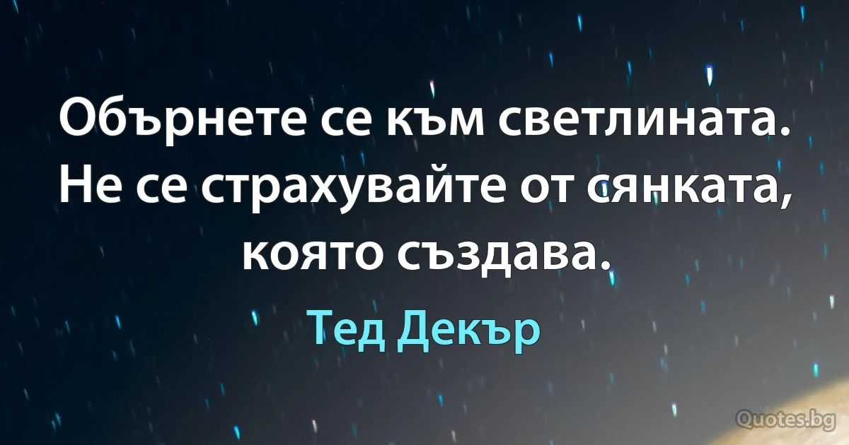 Обърнете се към светлината. Не се страхувайте от сянката, която създава. (Тед Декър)