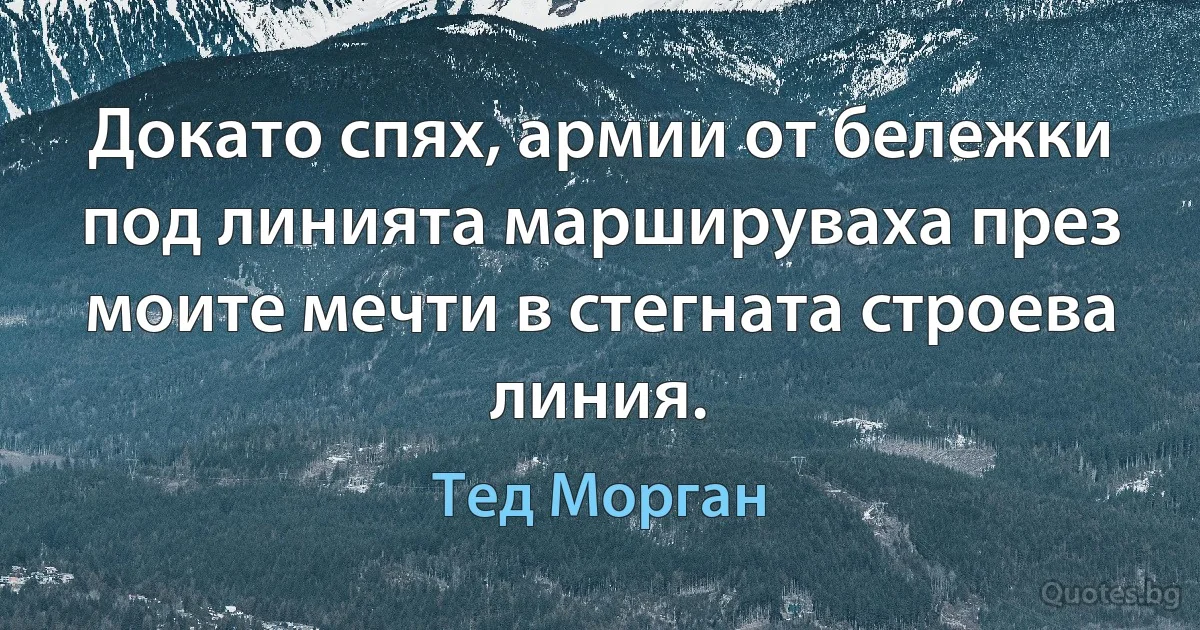 Докато спях, армии от бележки под линията маршируваха през моите мечти в стегната строева линия. (Тед Морган)