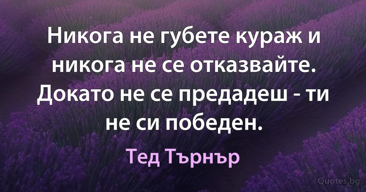 Никога не губете кураж и никога не се отказвайте. Докато не се предадеш - ти не си победен. (Тед Търнър)