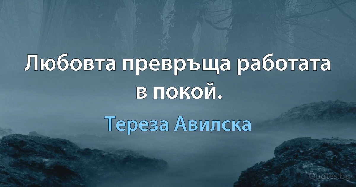 Любовта превръща работата в покой. (Тереза Авилска)